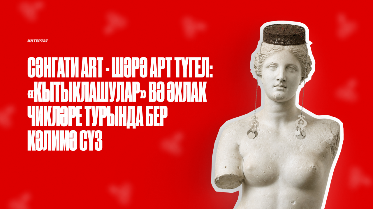 Сәнгати аrt — шәрә арт түгел: «кытыклашулар» вә әхлак чикләре турында бер кәлимә сүз — I